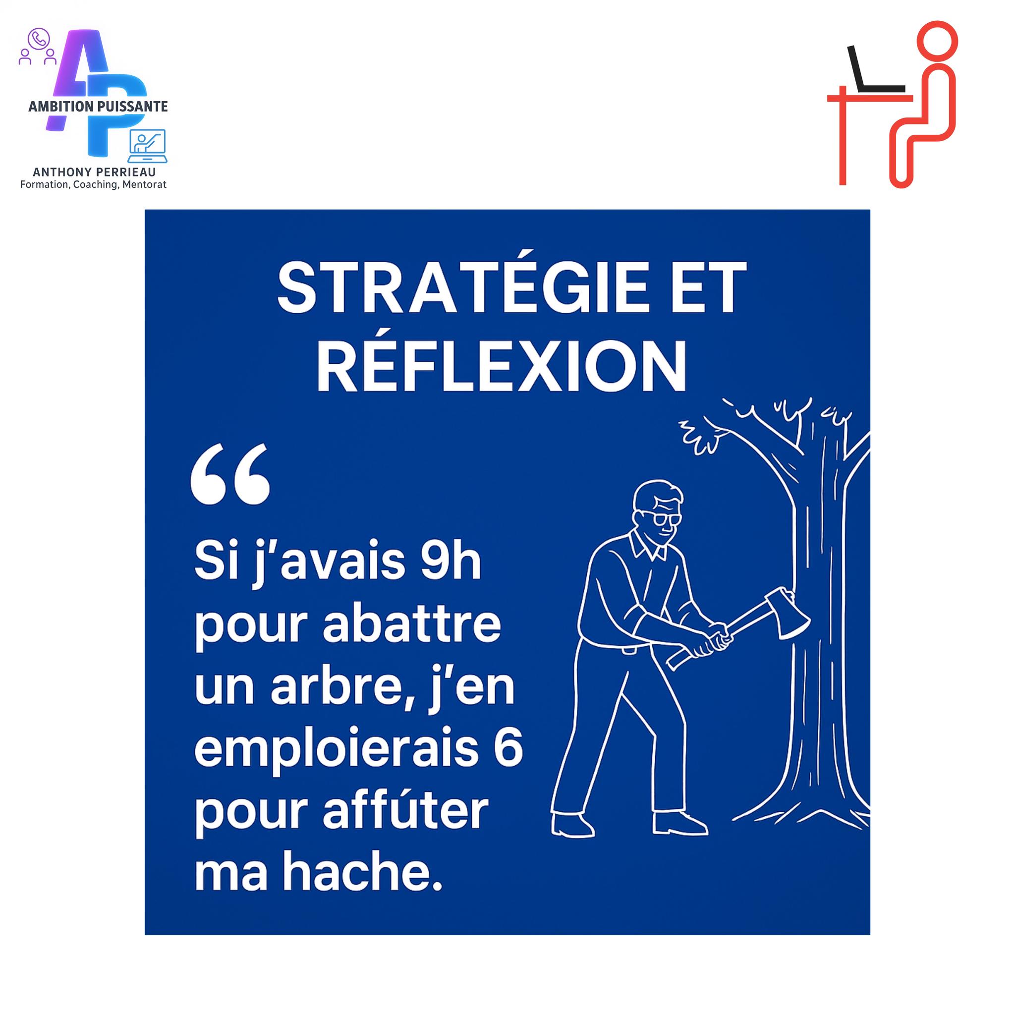 Citation sur la stratégie et la réflexion : « Si j’avais 9h pour abattre un arbre, j’en emploierais 6 pour affûter ma hache », mise en avant par Ambition Puissante, Anthony Perrieau, formateur et coach professionnel.